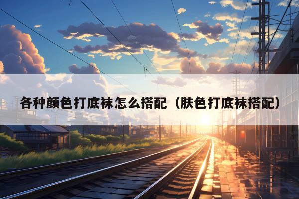 各种颜色打底袜怎么搭配（肤色打底袜搭配）