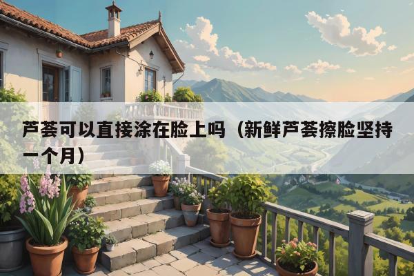 芦荟可以直接涂在脸上吗（新鲜芦荟擦脸坚持一个月）