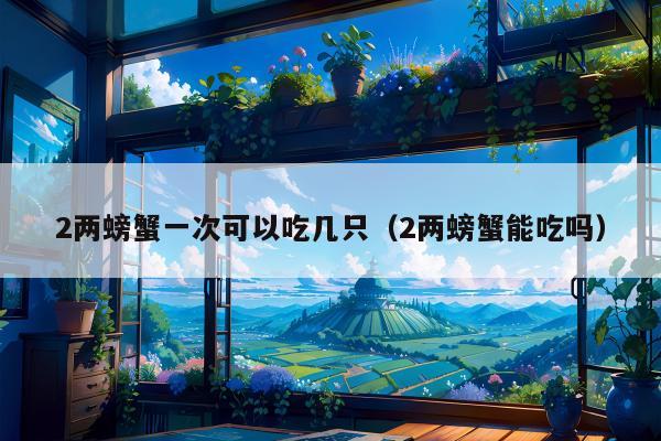 2两螃蟹一次可以吃几只（2两螃蟹能吃吗）