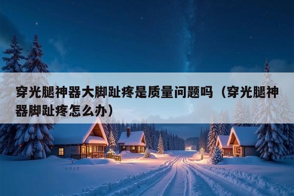 穿光腿神器大脚趾疼是质量问题吗（穿光腿神器脚趾疼怎么办）