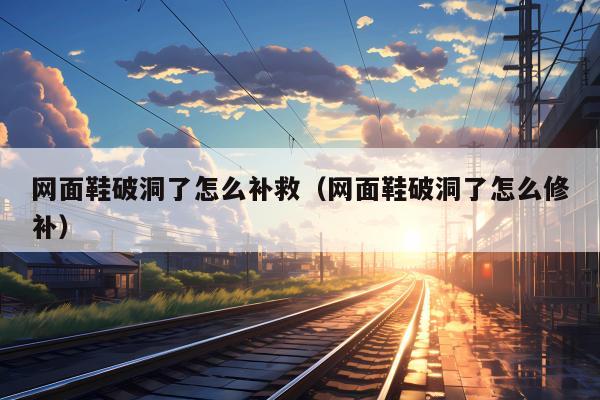 网面鞋破洞了怎么补救（网面鞋破洞了怎么修补）