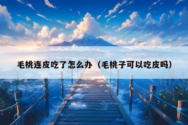 毛桃连皮吃了怎么办（毛桃子可以吃皮吗）
