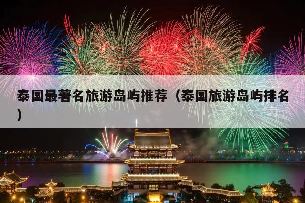 泰国最著名旅游岛屿推荐（泰国旅游岛屿排名）