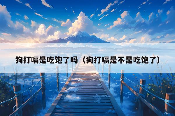 狗打嗝是吃饱了吗（狗打嗝是不是吃饱了）