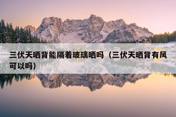 三伏天晒背能隔着玻璃晒吗（三伏天晒背有风可以吗）