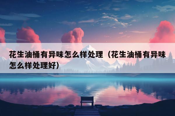 花生油桶有异味怎么样处理（花生油桶有异味怎么样处理好）