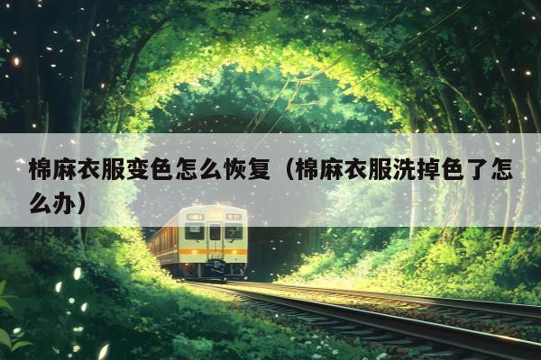 棉麻衣服变色怎么恢复（棉麻衣服洗掉色了怎么办）