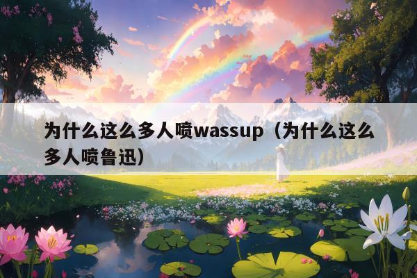 为什么这么多人喷wassup（为什么这么多人喷鲁迅）