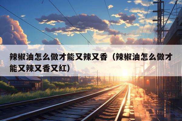 辣椒油怎么做才能又辣又香（辣椒油怎么做才能又辣又香又红）