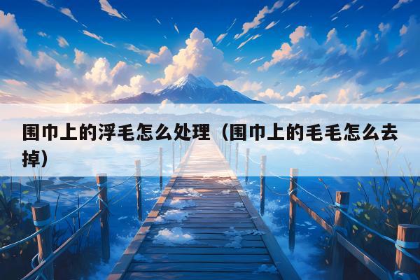 围巾上的浮毛怎么处理（围巾上的毛毛怎么去掉）