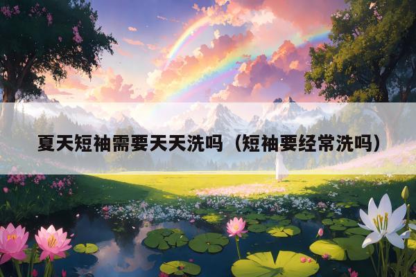 夏天短袖需要天天洗吗（短袖要经常洗吗）