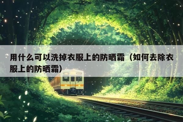 用什么可以洗掉衣服上的防晒霜（如何去除衣服上的防晒霜）