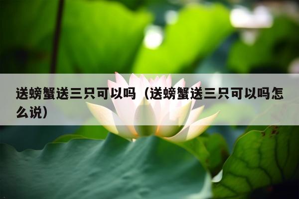 送螃蟹送三只可以吗（送螃蟹送三只可以吗怎么说）