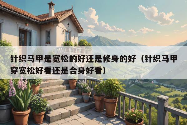 针织马甲是宽松的好还是修身的好（针织马甲穿宽松好看还是合身好看）