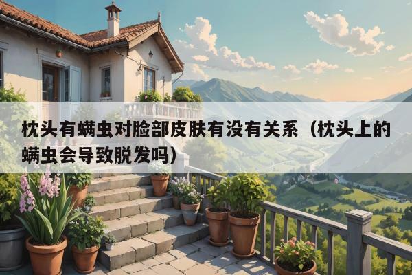 枕头有螨虫对脸部皮肤有没有关系（枕头上的螨虫会导致脱发吗）