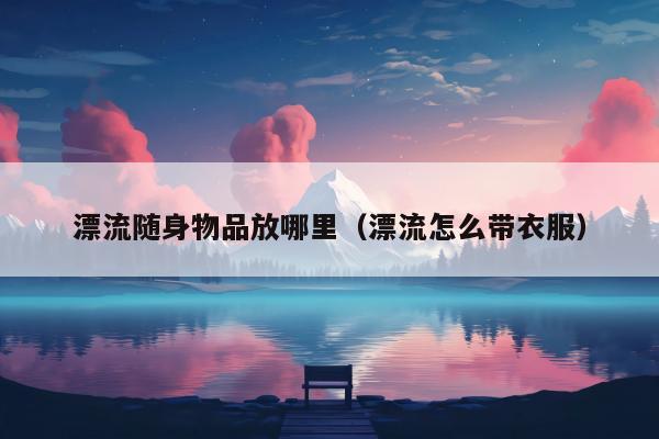 漂流随身物品放哪里（漂流怎么带衣服）