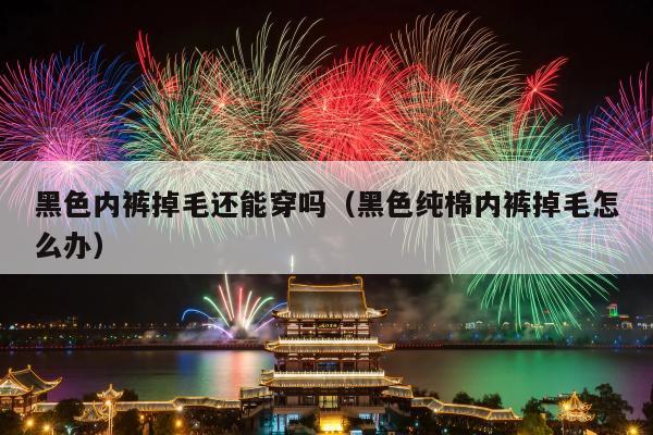 黑色内裤掉毛还能穿吗（黑色纯棉内裤掉毛怎么办）