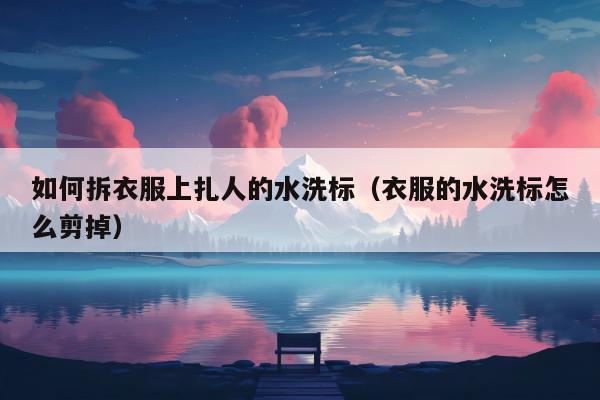 如何拆衣服上扎人的水洗标（衣服的水洗标怎么剪掉）