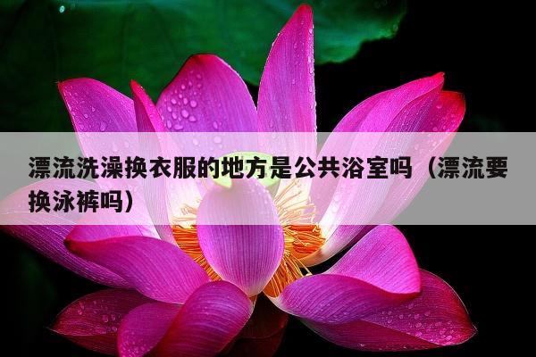 漂流洗澡换衣服的地方是公共浴室吗（漂流要换泳裤吗）