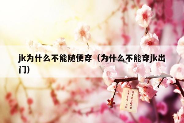 jk为什么不能随便穿（为什么不能穿jk出门）