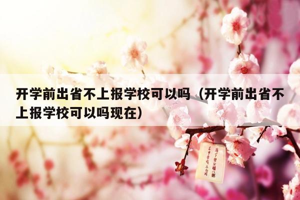 开学前出省不上报学校可以吗（开学前出省不上报学校可以吗现在）