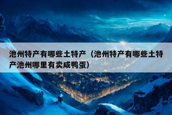 池州特产有哪些土特产（池州特产有哪些土特产池州哪里有卖咸鸭蛋）