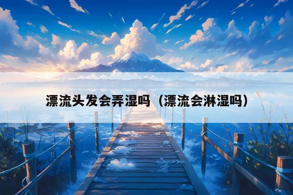 漂流头发会弄湿吗（漂流会淋湿吗）