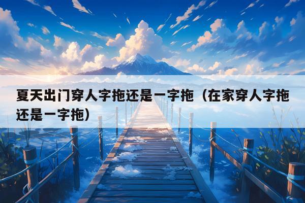 夏天出门穿人字拖还是一字拖（在家穿人字拖还是一字拖）