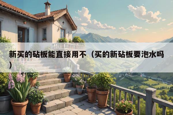 新买的砧板能直接用不（买的新砧板要泡水吗）