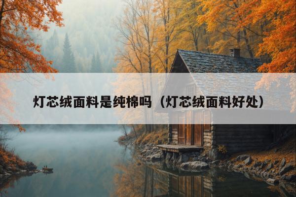 灯芯绒面料是纯棉吗（灯芯绒面料好处）
