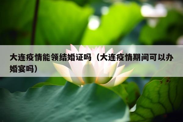 大连疫情能领结婚证吗（大连疫情期间可以办婚宴吗）