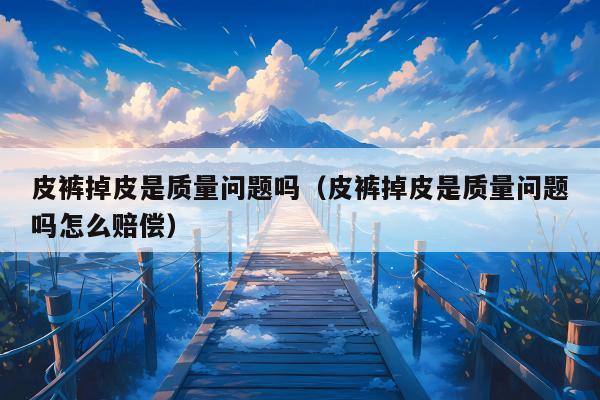 皮裤掉皮是质量问题吗（皮裤掉皮是质量问题吗怎么赔偿）