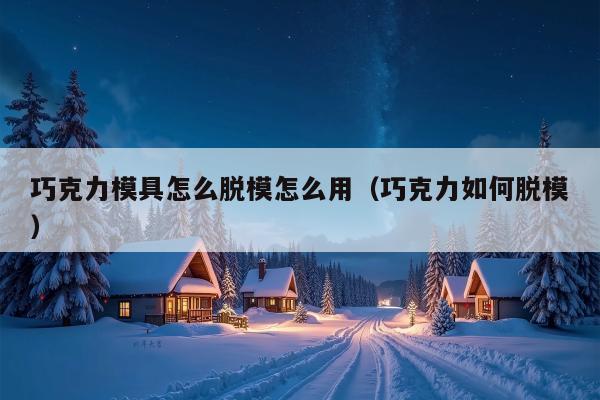 巧克力模具怎么脱模怎么用（巧克力如何脱模）