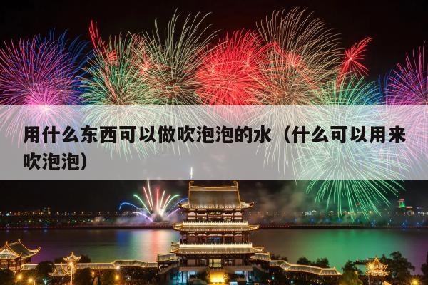 用什么东西可以做吹泡泡的水（什么可以用来吹泡泡）