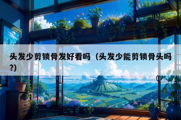 头发少剪锁骨发好看吗（头发少能剪锁骨头吗?）