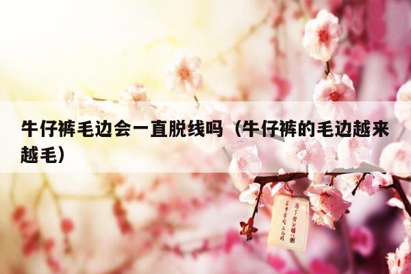 牛仔裤毛边会一直脱线吗（牛仔裤的毛边越来越毛）