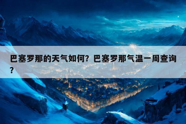 巴塞罗那的天气如何？巴塞罗那气温一周查询？