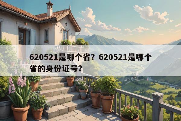 620521是哪个省？620521是哪个省的身份证号？