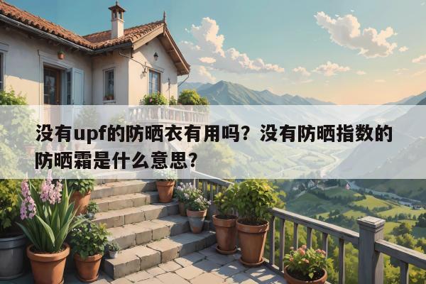 没有upf的防晒衣有用吗？没有防晒指数的防晒霜是什么意思？
