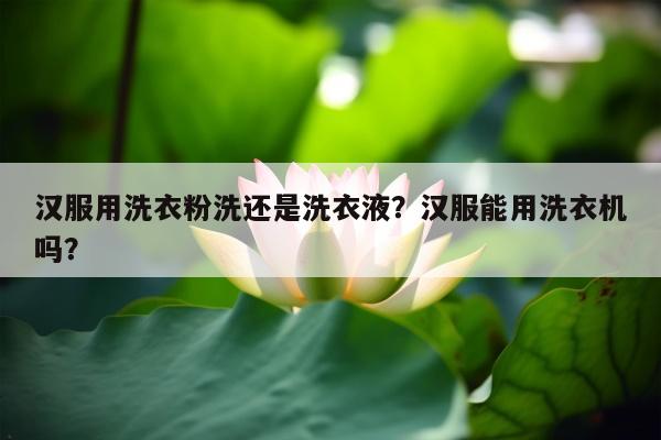汉服用洗衣粉洗还是洗衣液？汉服能用洗衣机吗？