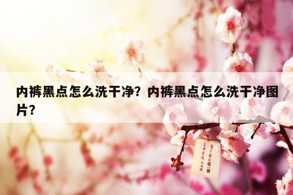 内裤黑点怎么洗干净？内裤黑点怎么洗干净图片？