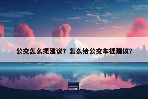 公交怎么提建议？怎么给公交车提建议？