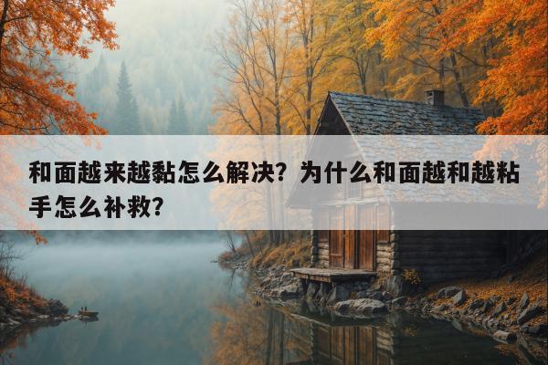 和面越来越黏怎么解决？为什么和面越和越粘手怎么补救？