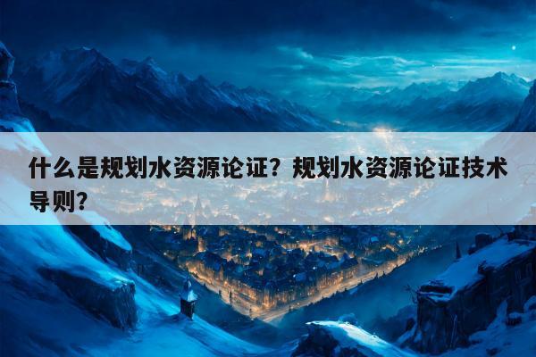 什么是规划水资源论证？规划水资源论证技术导则？