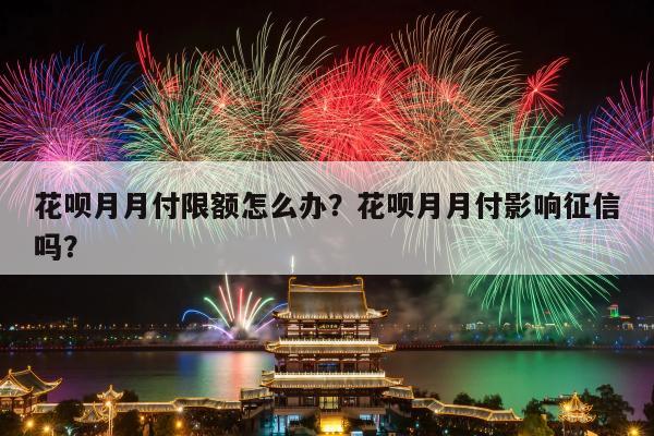 花呗月月付限额怎么办？花呗月月付影响征信吗？