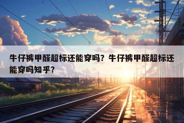 牛仔裤甲醛超标还能穿吗？牛仔裤甲醛超标还能穿吗知乎？