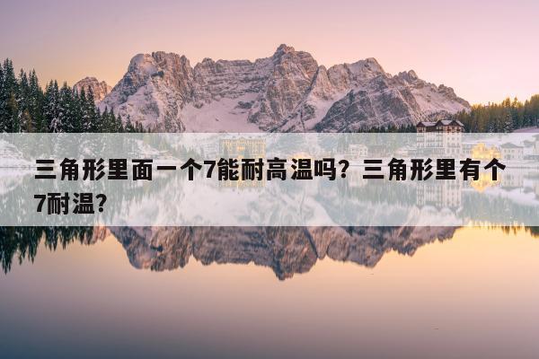 三角形里面一个7能耐高温吗？三角形里有个7耐温？