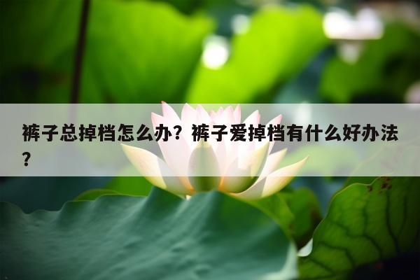 裤子总掉档怎么办？裤子爱掉档有什么好办法？
