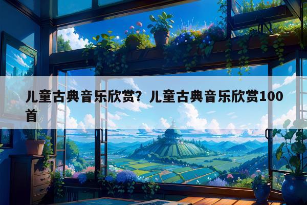 儿童古典音乐欣赏？儿童古典音乐欣赏100首