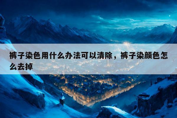 裤子染色用什么办法可以清除，裤子染颜色怎么去掉